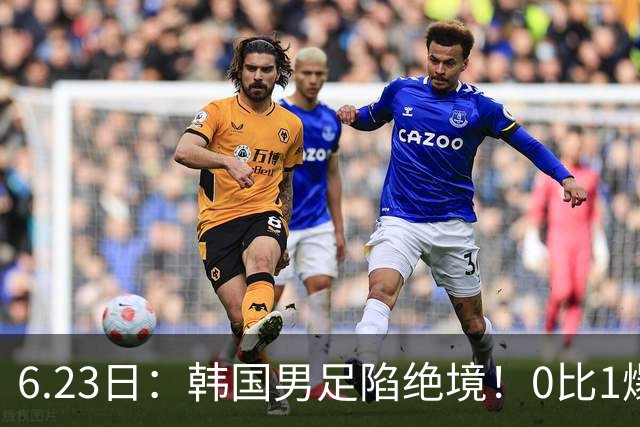 6.23日：韩国男足陷绝境！0比1爆冷输球恐遭小组垫底，末轮生死战南非虎视眈眈